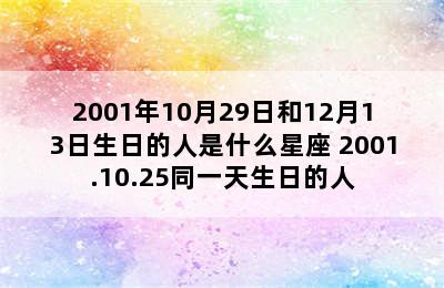 2001年10月29日和12月13日生日的人是什么星座 2001.10.25同一天生日的人